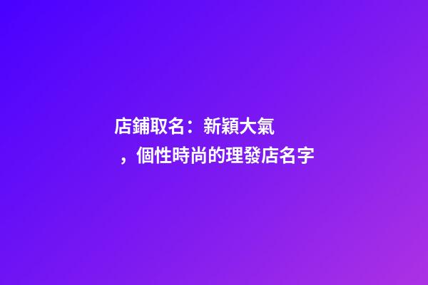 店鋪取名：新穎大氣，個性時尚的理發店名字-第1張-店鋪起名-玄機派